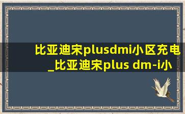 比亚迪宋plusdmi小区充电_比亚迪宋plus dm-i小区充电桩安装